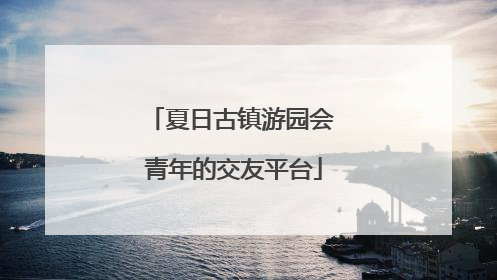 夏日古镇游园会 青年的交友平台